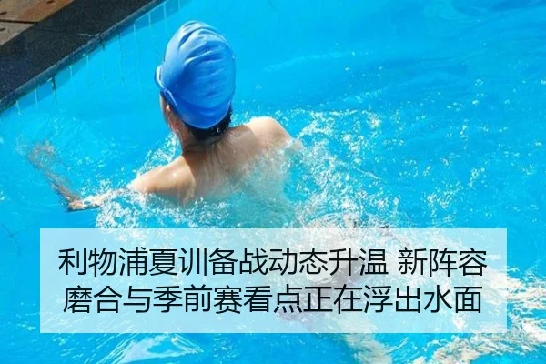 利物浦夏训备战动态升温 新阵容磨合与季前赛看点正在浮出水面（kaiyun）