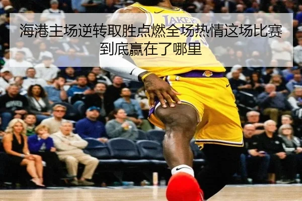 海港主场逆转取胜点燃全场热情这场比赛到底赢在了哪里 - kaiyun